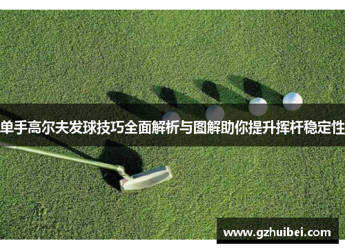 单手高尔夫发球技巧全面解析与图解助你提升挥杆稳定性