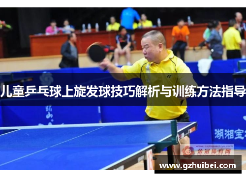 儿童乒乓球上旋发球技巧解析与训练方法指导