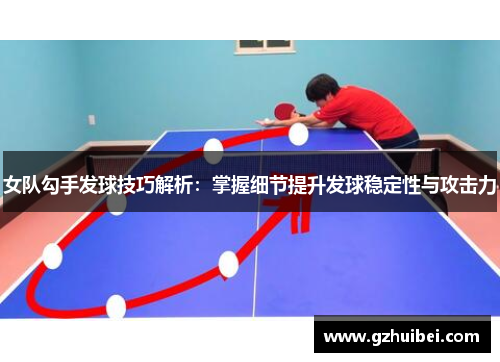 女队勾手发球技巧解析：掌握细节提升发球稳定性与攻击力