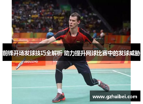 前锋开场发球技巧全解析 助力提升网球比赛中的发球威胁
