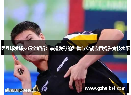 乒乓球发球技巧全解析：掌握发球的种类与实战应用提升竞技水平