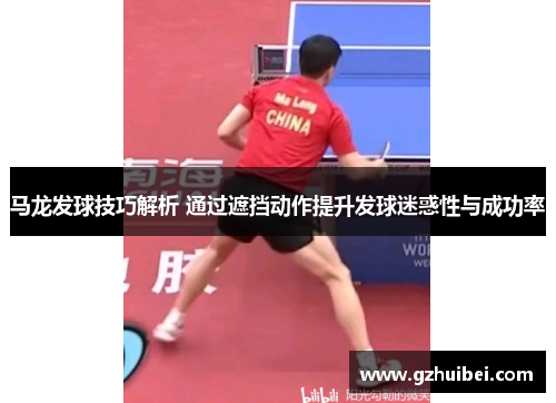马龙发球技巧解析 通过遮挡动作提升发球迷惑性与成功率