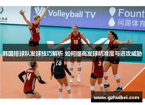 韩国排球队发球技巧解析 如何提高发球精准度与进攻威胁