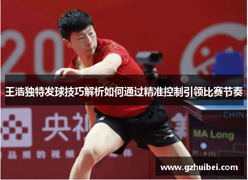 王浩独特发球技巧解析如何通过精准控制引领比赛节奏