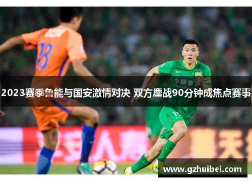 2023赛季鲁能与国安激情对决 双方鏖战90分钟成焦点赛事