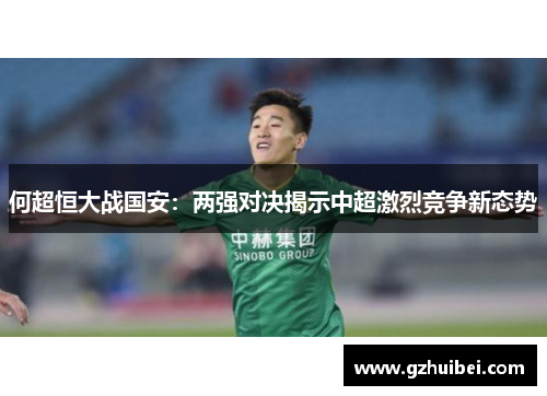 何超恒大战国安：两强对决揭示中超激烈竞争新态势