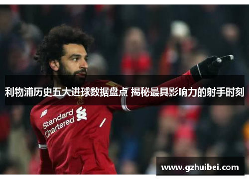利物浦历史五大进球数据盘点 揭秘最具影响力的射手时刻