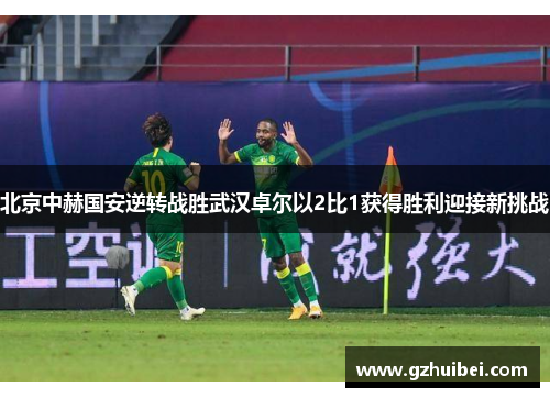 北京中赫国安逆转战胜武汉卓尔以2比1获得胜利迎接新挑战