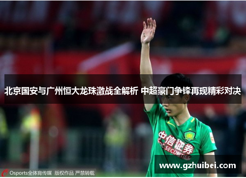 北京国安与广州恒大龙珠激战全解析 中超豪门争锋再现精彩对决