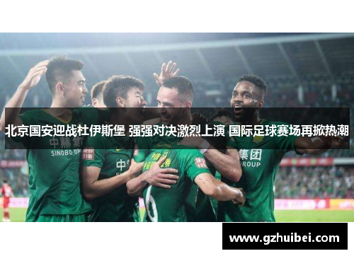 北京国安迎战杜伊斯堡 强强对决激烈上演 国际足球赛场再掀热潮