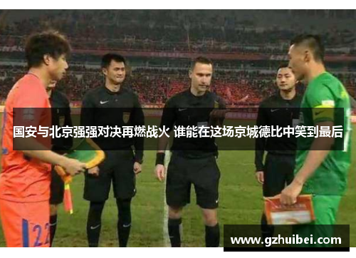国安与北京强强对决再燃战火 谁能在这场京城德比中笑到最后