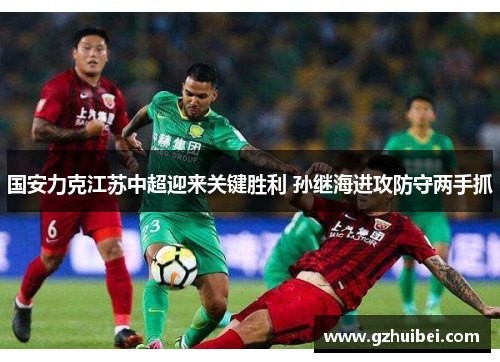 国安力克江苏中超迎来关键胜利 孙继海进攻防守两手抓