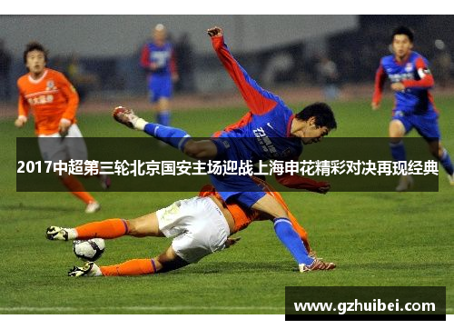 2017中超第三轮北京国安主场迎战上海申花精彩对决再现经典