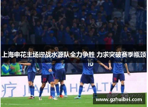上海申花主场迎战水源队全力争胜 力求突破赛季瓶颈