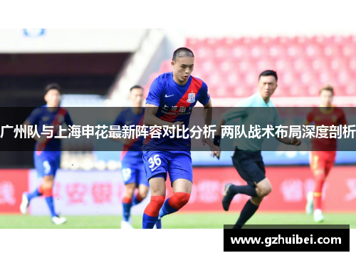 广州队与上海申花最新阵容对比分析 两队战术布局深度剖析