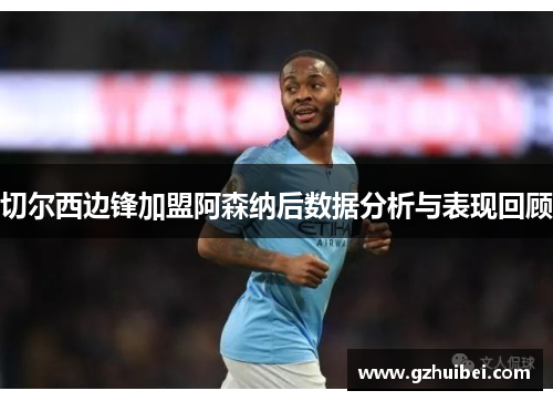 切尔西边锋加盟阿森纳后数据分析与表现回顾