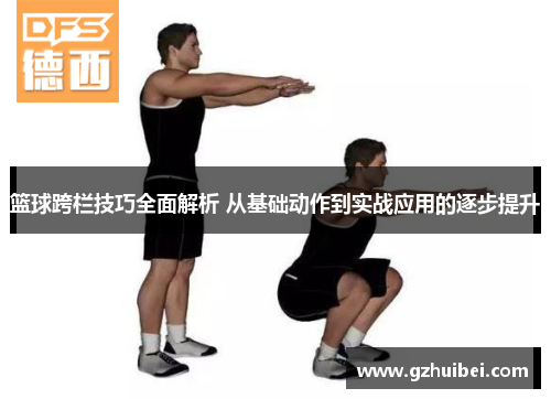 篮球跨栏技巧全面解析 从基础动作到实战应用的逐步提升