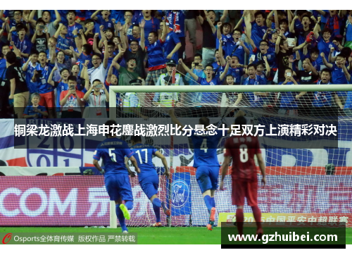 铜梁龙激战上海申花鏖战激烈比分悬念十足双方上演精彩对决